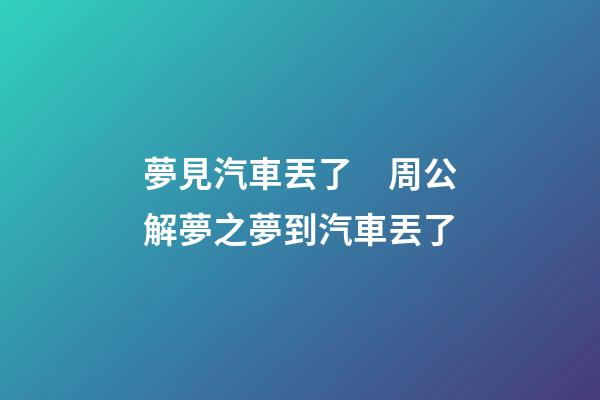 夢見汽車丟了　周公解夢之夢到汽車丟了